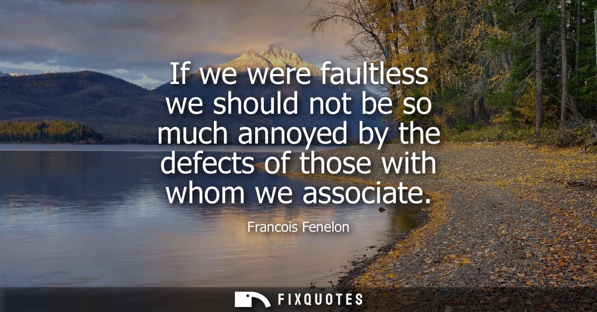 If we were faultless we should not be so much annoyed by the defects of those with whom we associate