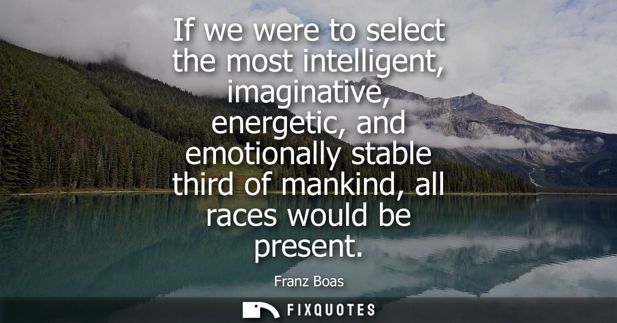 If we were to select the most intelligent, imaginative, energetic, and emotionally stable third of mankind, all races wo