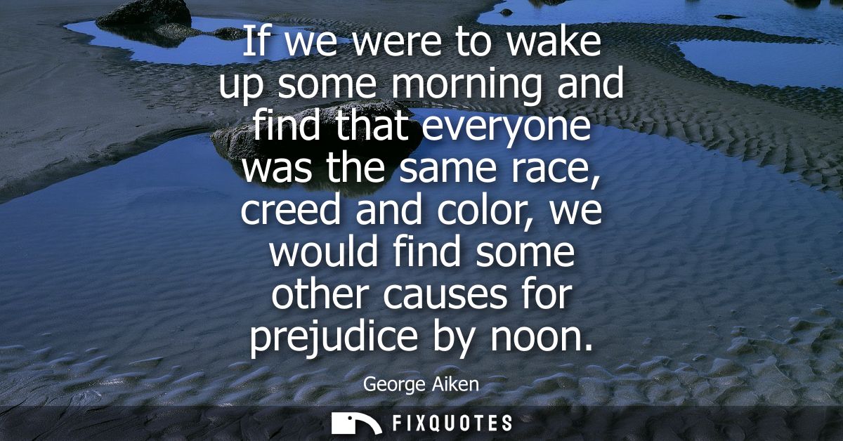 If we were to wake up some morning and find that everyone was the same race, creed and color, we would find some other c