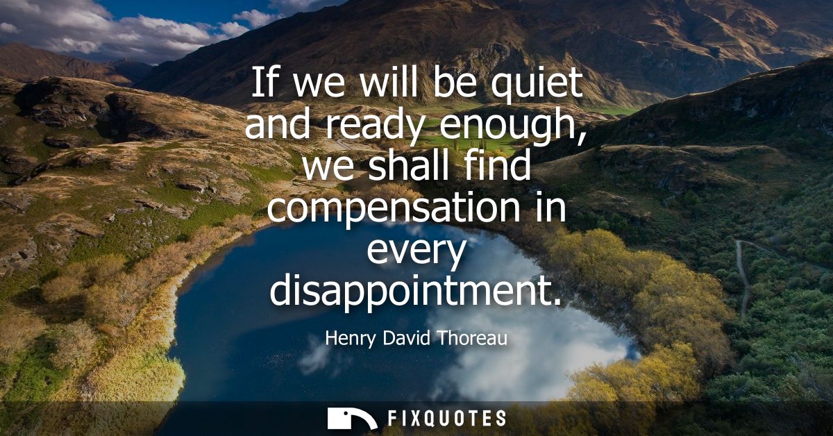 If we will be quiet and ready enough, we shall find compensation in every disappointment