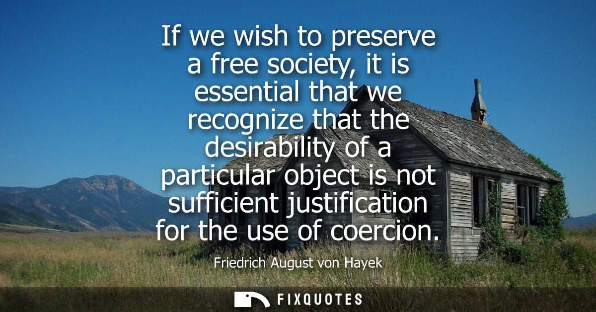 If we wish to preserve a free society, it is essential that we recognize that the desirability of a particular object is