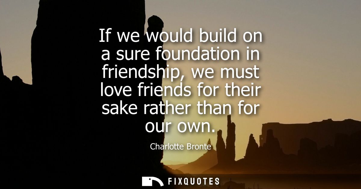 If we would build on a sure foundation in friendship, we must love friends for their sake rather than for our own