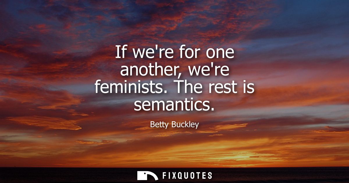 If were for one another, were feminists. The rest is semantics