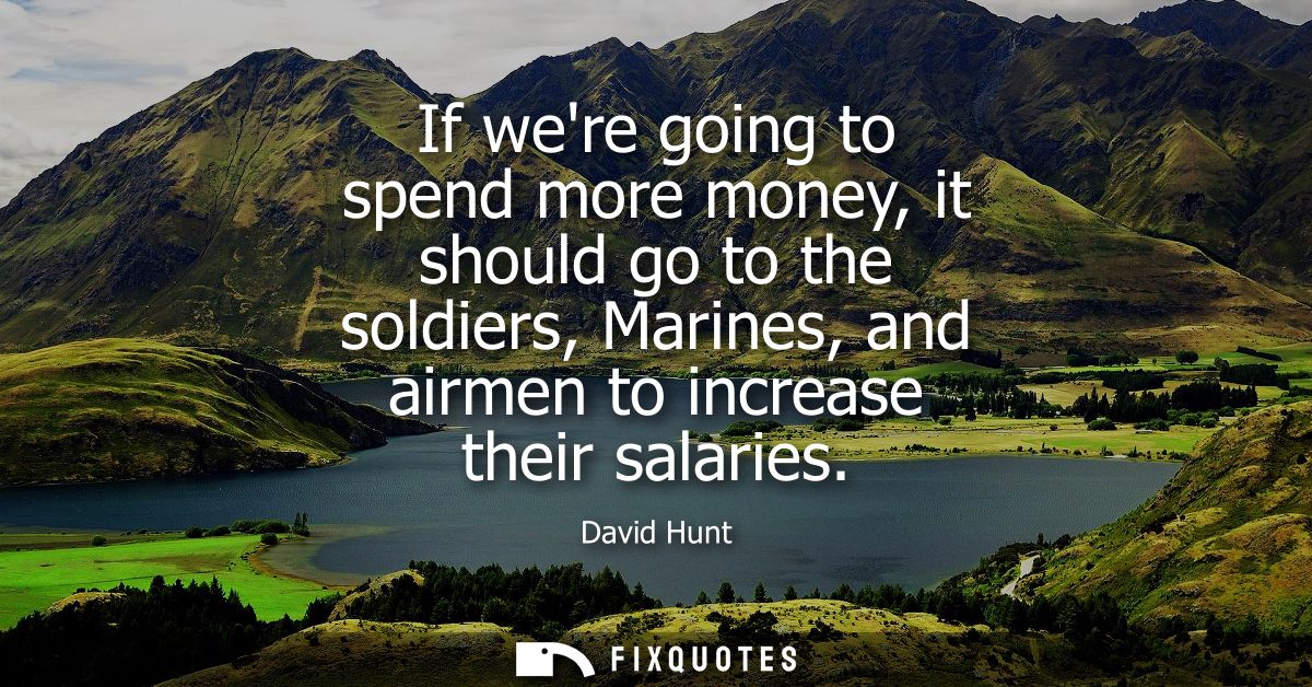 If were going to spend more money, it should go to the soldiers, Marines, and airmen to increase their salaries