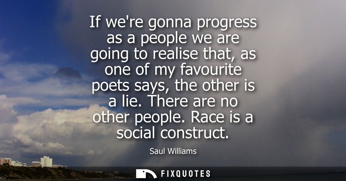 If were gonna progress as a people we are going to realise that, as one of my favourite poets says, the other is a lie. 