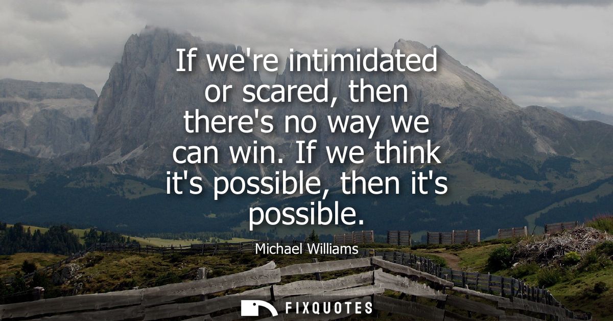 If were intimidated or scared, then theres no way we can win. If we think its possible, then its possible