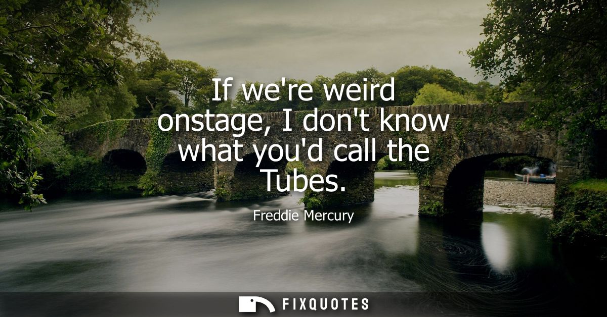 If were weird onstage, I dont know what youd call the Tubes