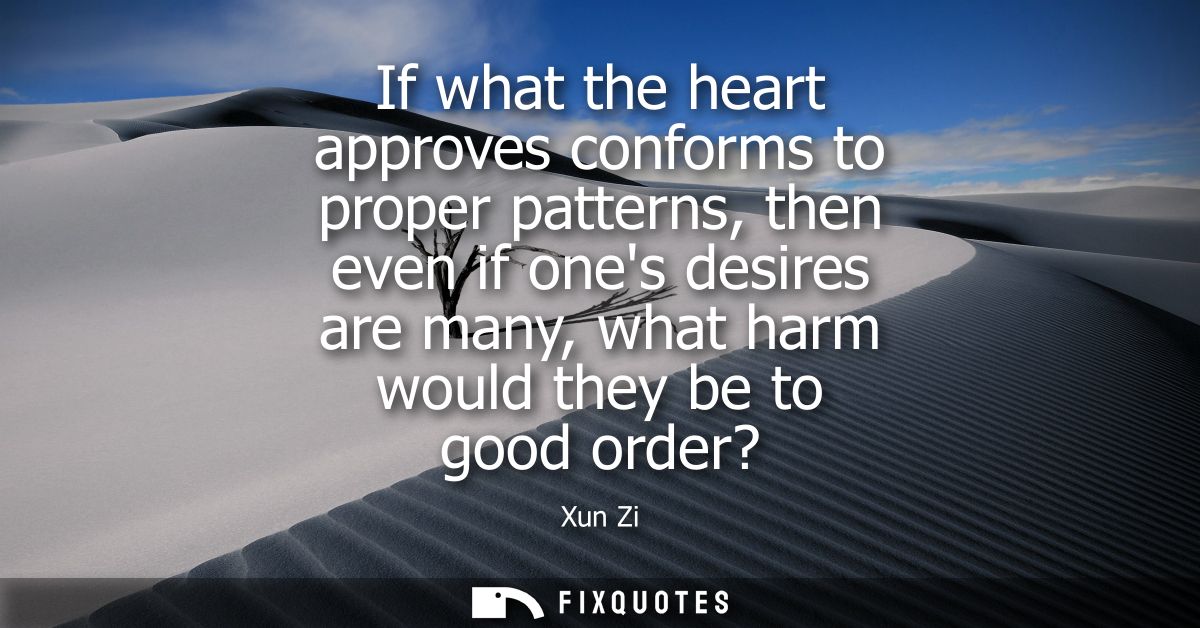 If what the heart approves conforms to proper patterns, then even if ones desires are many, what harm would they be to g