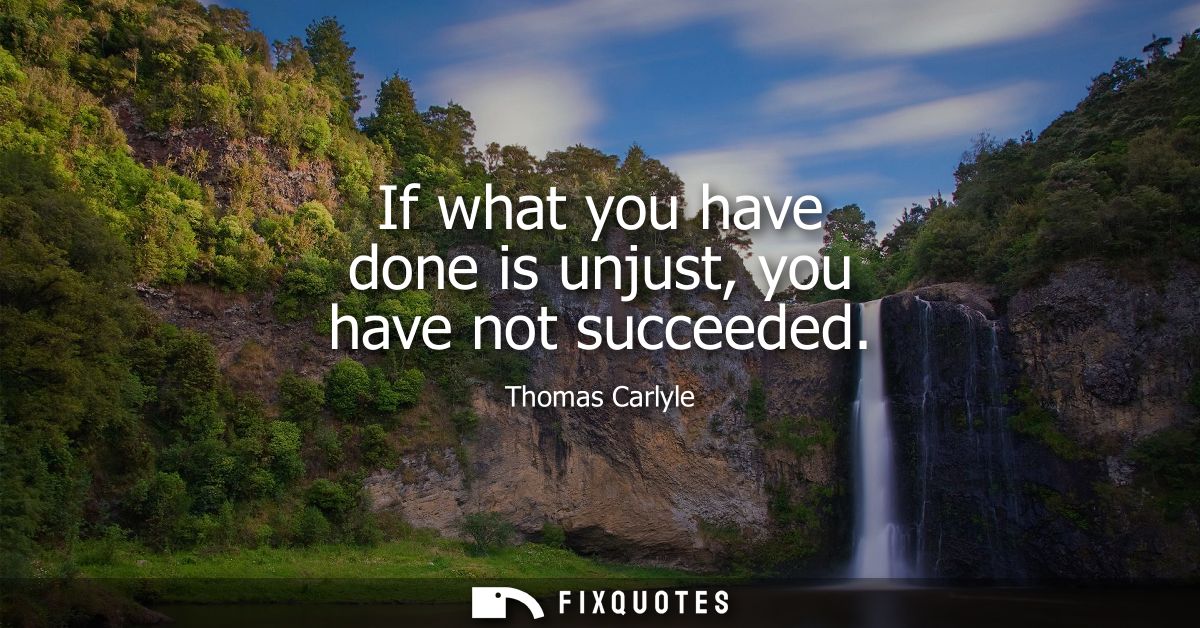 If what you have done is unjust, you have not succeeded
