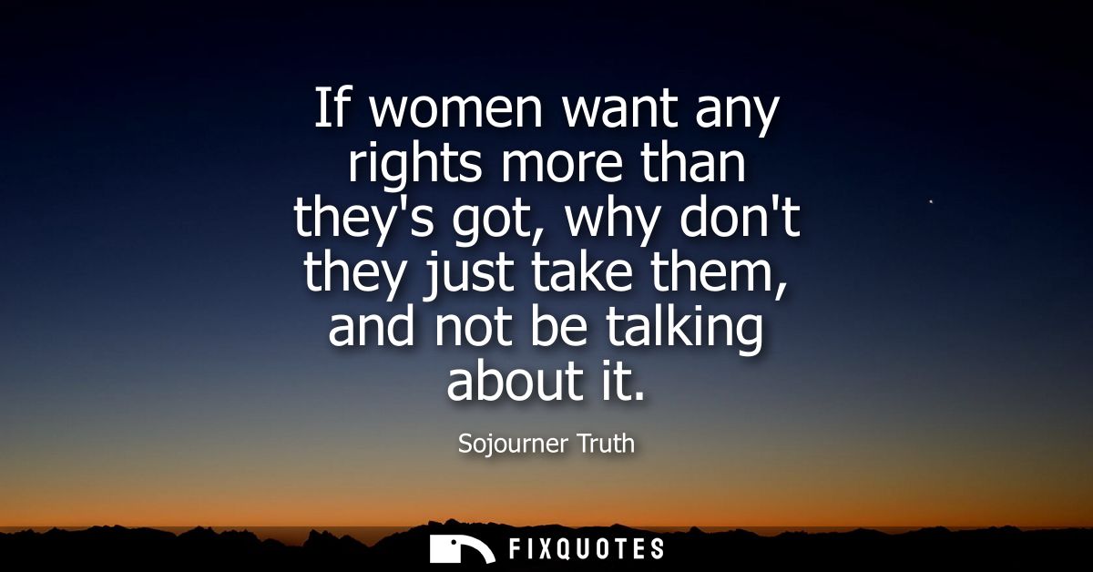 If women want any rights more than theys got, why dont they just take them, and not be talking about it