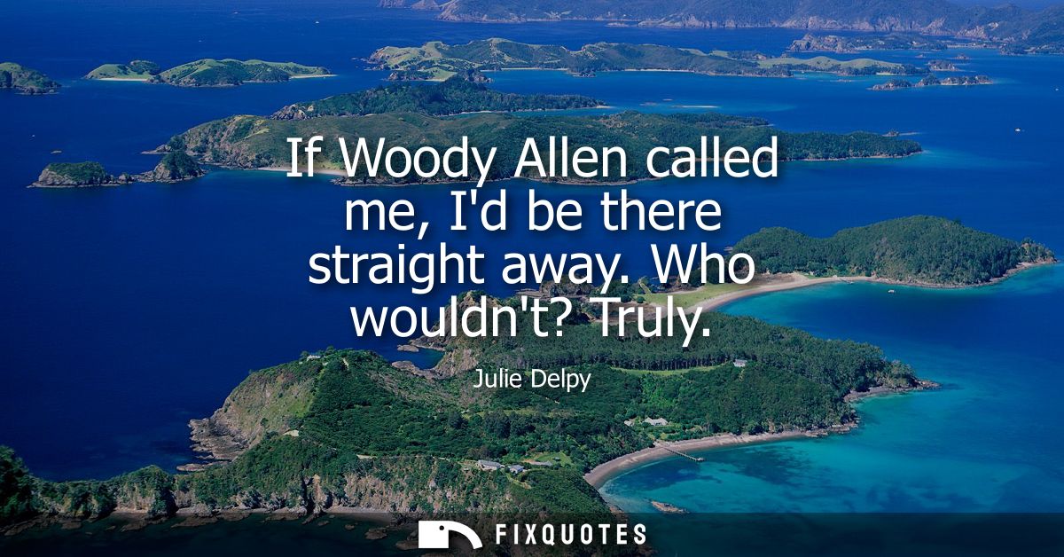 If Woody Allen called me, Id be there straight away. Who wouldnt? Truly