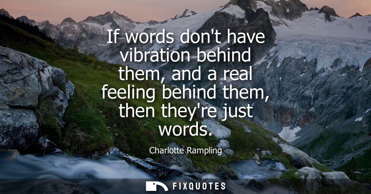 If words dont have vibration behind them, and a real feeling behind them, then theyre just words
