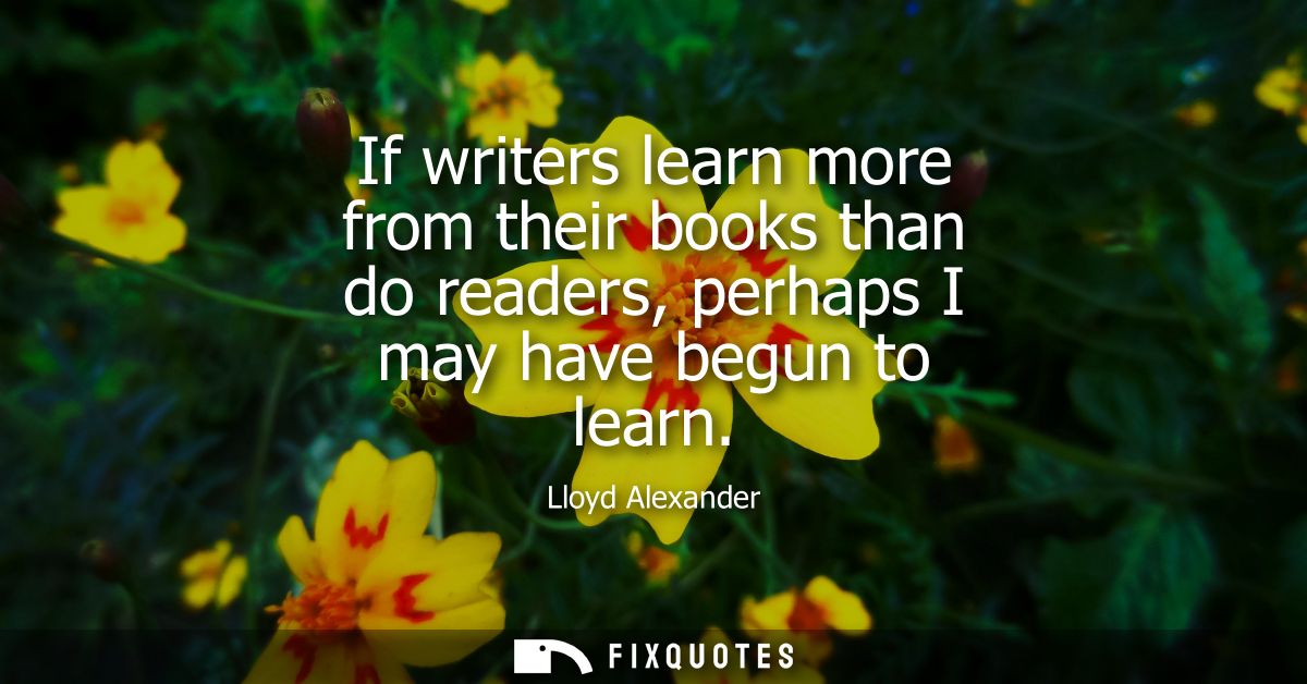 If writers learn more from their books than do readers, perhaps I may have begun to learn