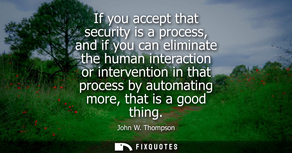 If you accept that security is a process, and if you can eliminate the human interaction or intervention in that process