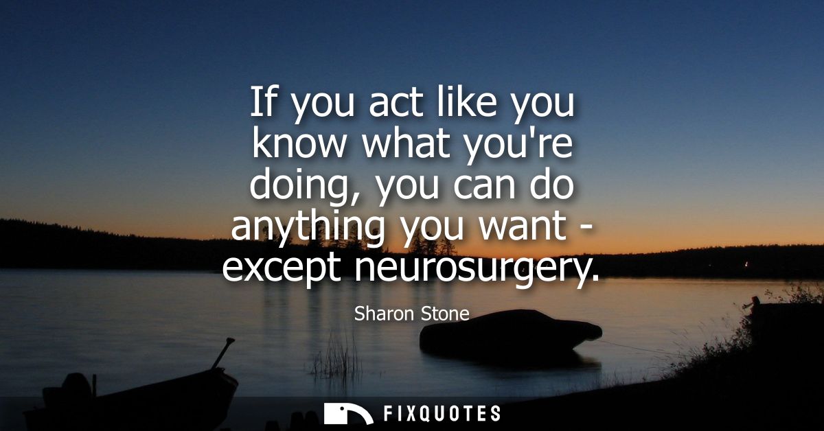 If you act like you know what youre doing, you can do anything you want - except neurosurgery