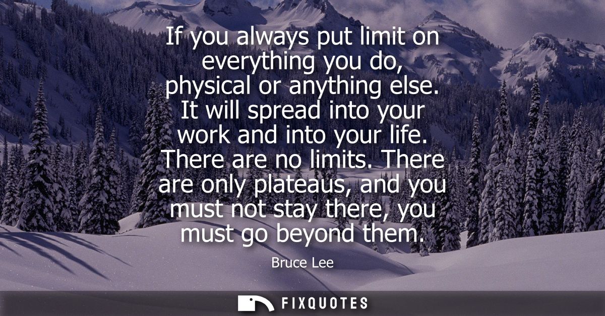 If you always put limit on everything you do, physical or anything else. It will spread into your work and into your lif