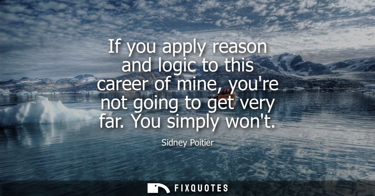 If you apply reason and logic to this career of mine, youre not going to get very far. You simply wont