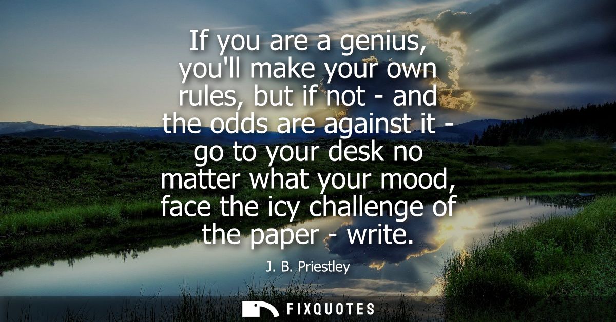 If you are a genius, youll make your own rules, but if not - and the odds are against it - go to your desk no matter wha