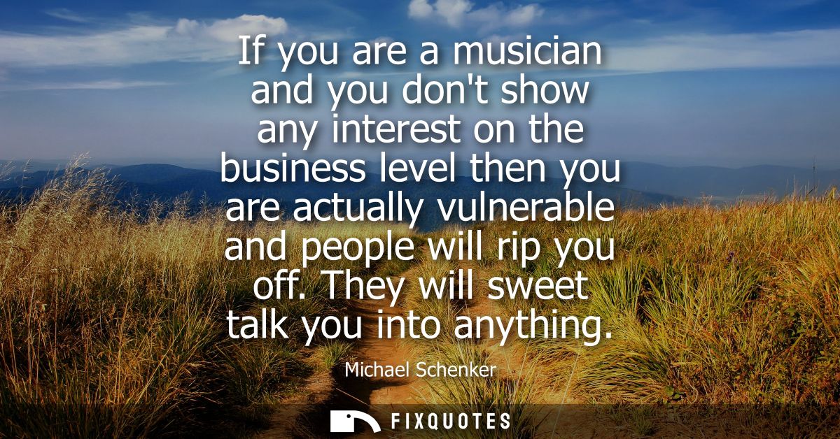 If you are a musician and you dont show any interest on the business level then you are actually vulnerable and people w