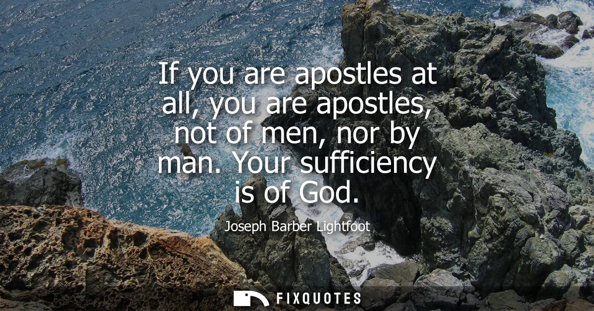 If you are apostles at all, you are apostles, not of men, nor by man. Your sufficiency is of God