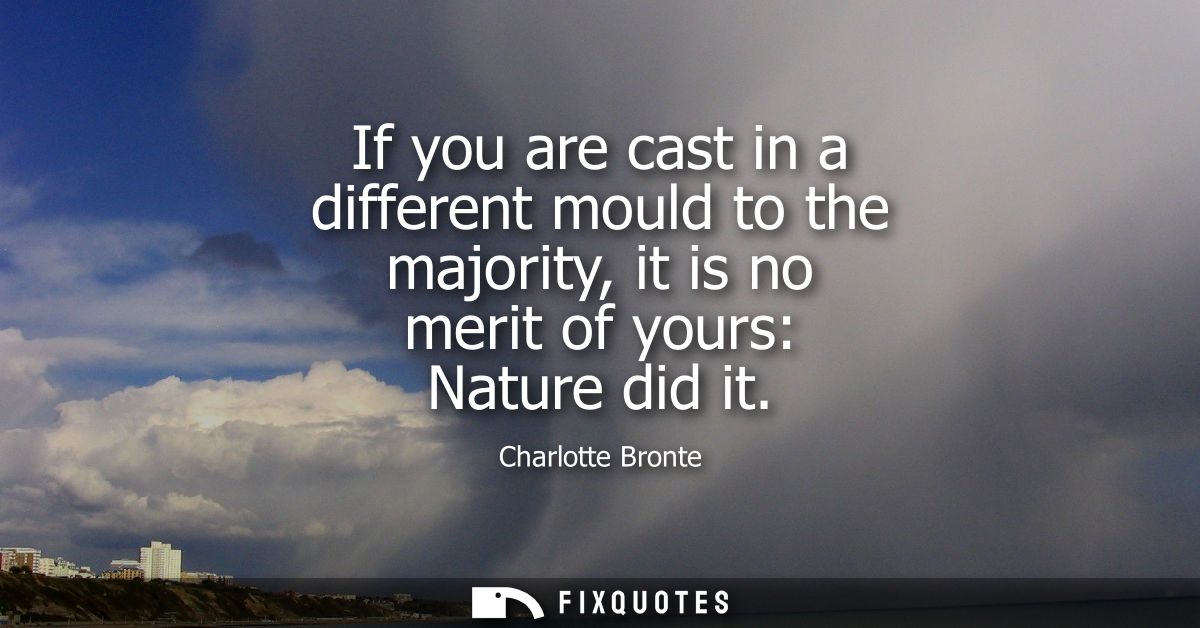 If you are cast in a different mould to the majority, it is no merit of yours: Nature did it