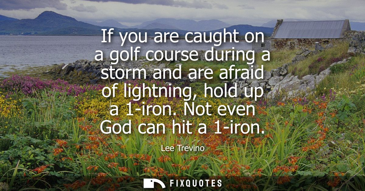If you are caught on a golf course during a storm and are afraid of lightning, hold up a 1-iron. Not even God can hit a 