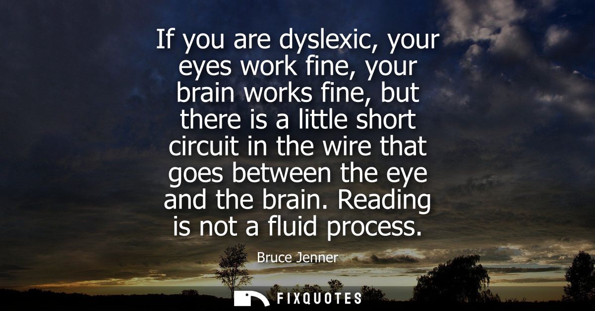 If you are dyslexic, your eyes work fine, your brain works fine, but there is a little short circuit in the wire that go