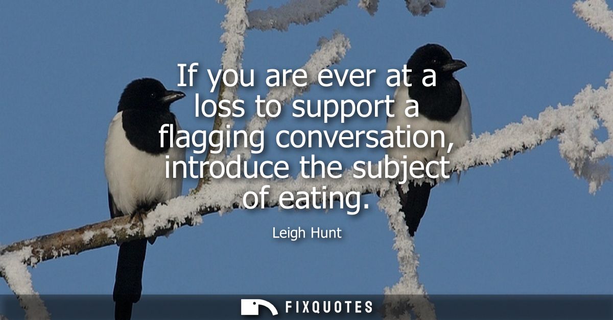 If you are ever at a loss to support a flagging conversation, introduce the subject of eating