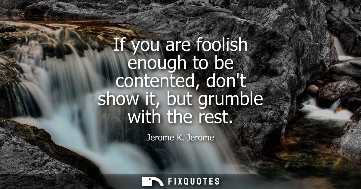 If you are foolish enough to be contented, dont show it, but grumble with the rest