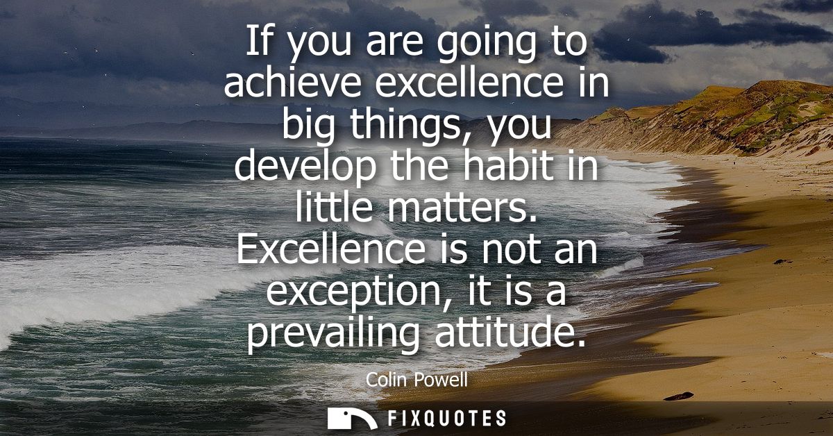 If you are going to achieve excellence in big things, you develop the habit in little matters. Excellence is not an exce