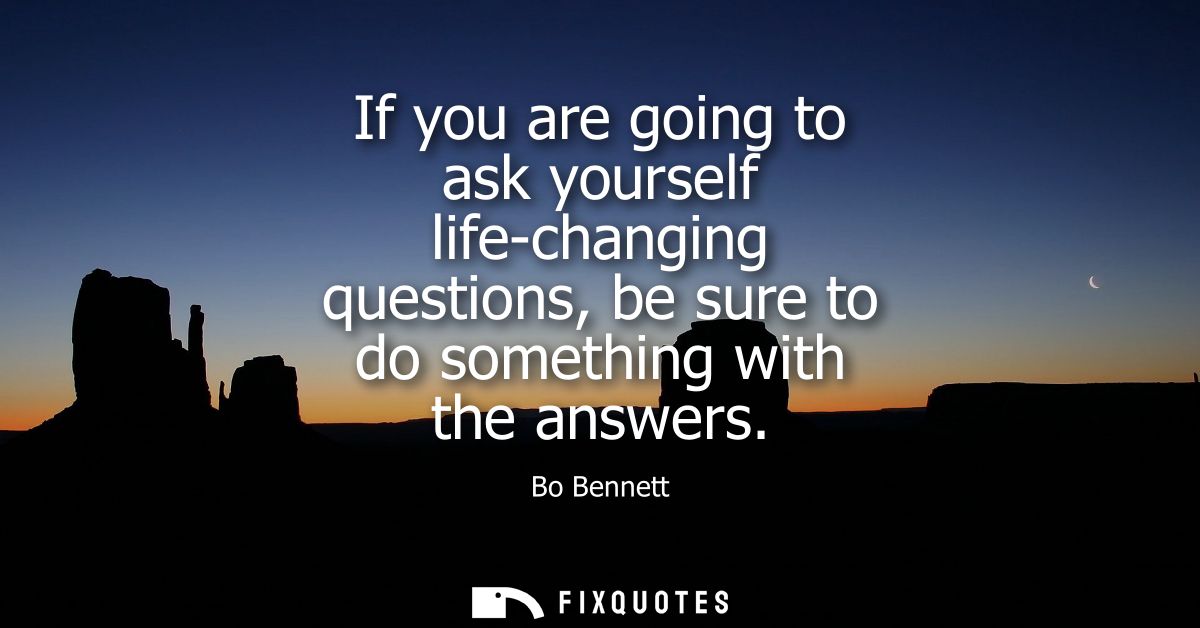 If you are going to ask yourself life-changing questions, be sure to do something with the answers