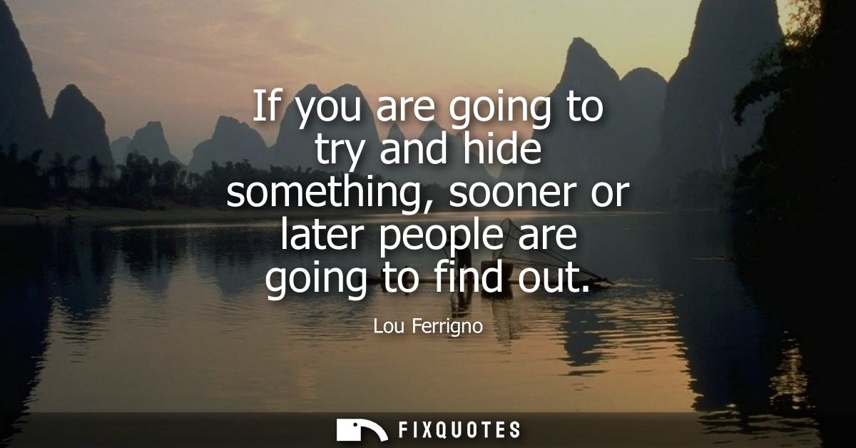 If you are going to try and hide something, sooner or later people are going to find out