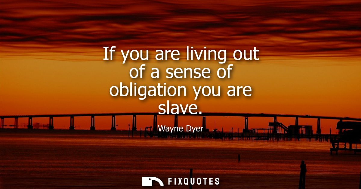 If you are living out of a sense of obligation you are slave