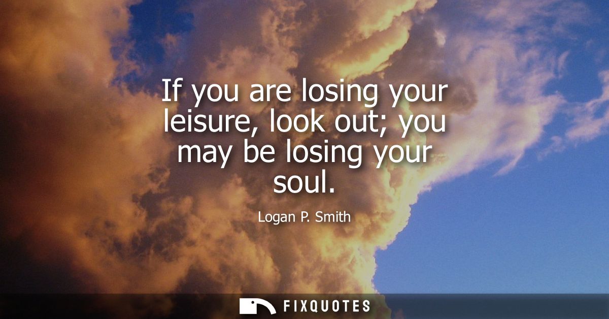 If you are losing your leisure, look out you may be losing your soul