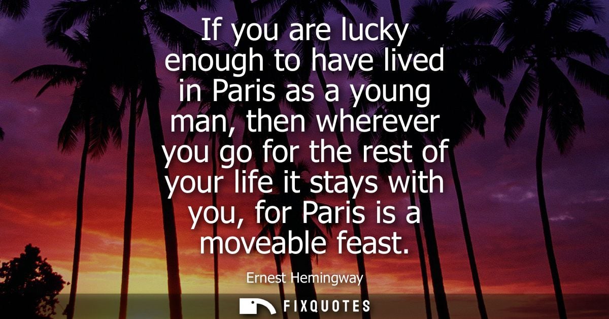 If you are lucky enough to have lived in Paris as a young man, then wherever you go for the rest of your life it stays w