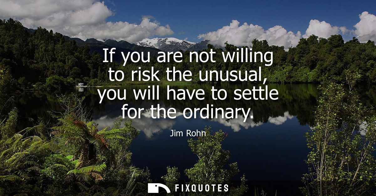 If you are not willing to risk the unusual, you will have to settle for the ordinary