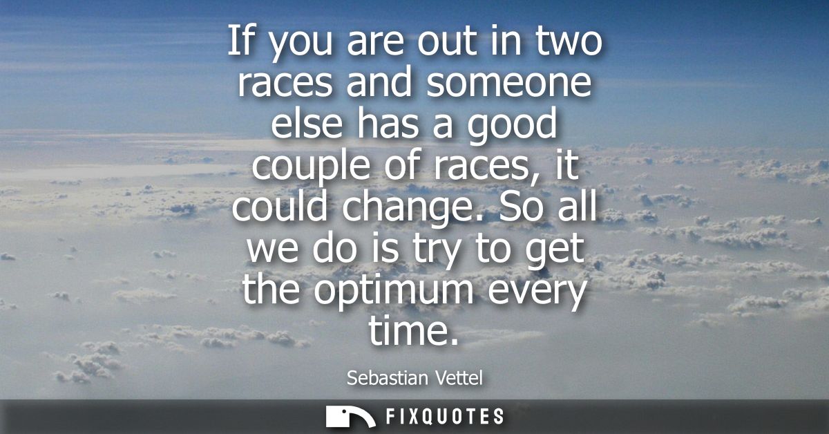 If you are out in two races and someone else has a good couple of races, it could change. So all we do is try to get the