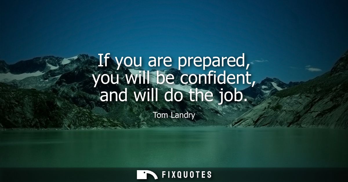 If you are prepared, you will be confident, and will do the job
