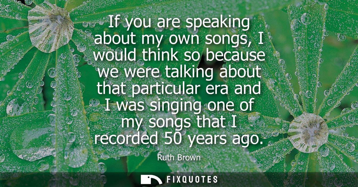 If you are speaking about my own songs, I would think so because we were talking about that particular era and I was sin