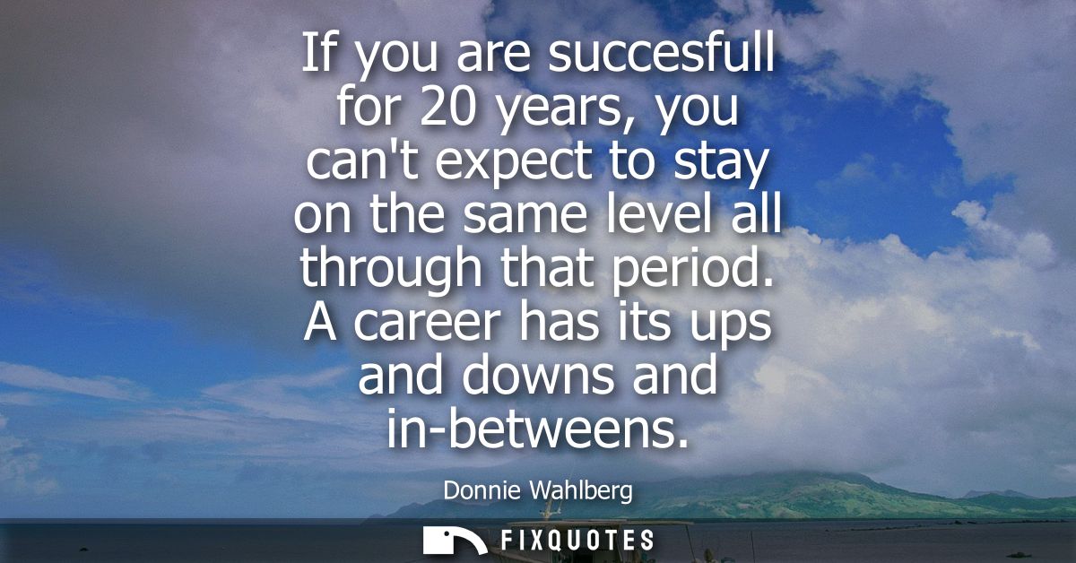 If you are succesfull for 20 years, you cant expect to stay on the same level all through that period. A career has its 
