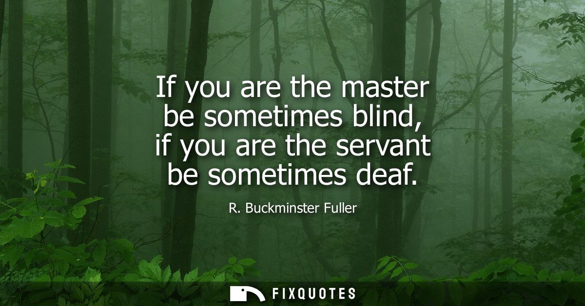 If you are the master be sometimes blind, if you are the servant be sometimes deaf - R. Buckminster Fuller