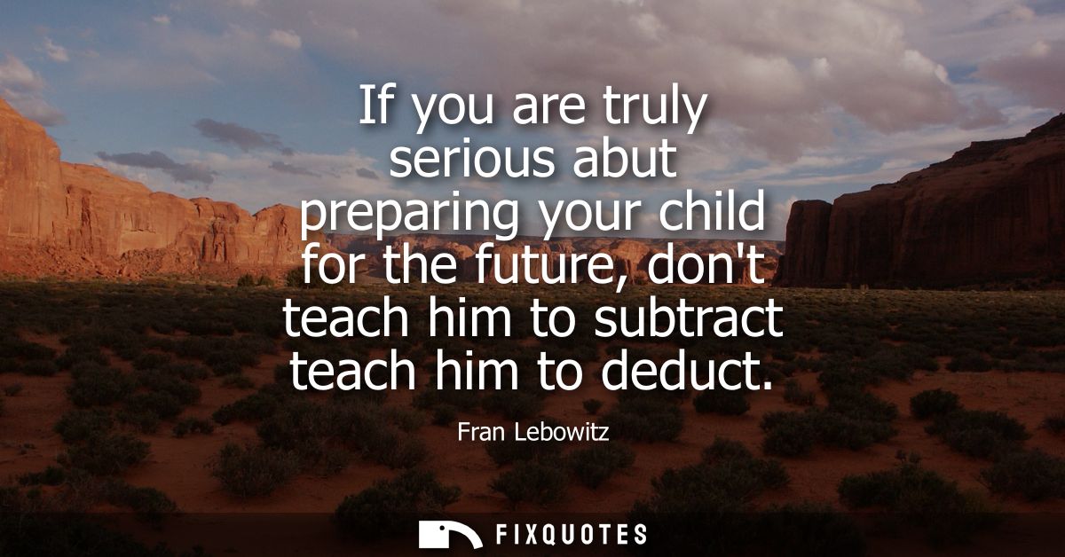If you are truly serious abut preparing your child for the future, dont teach him to subtract teach him to deduct