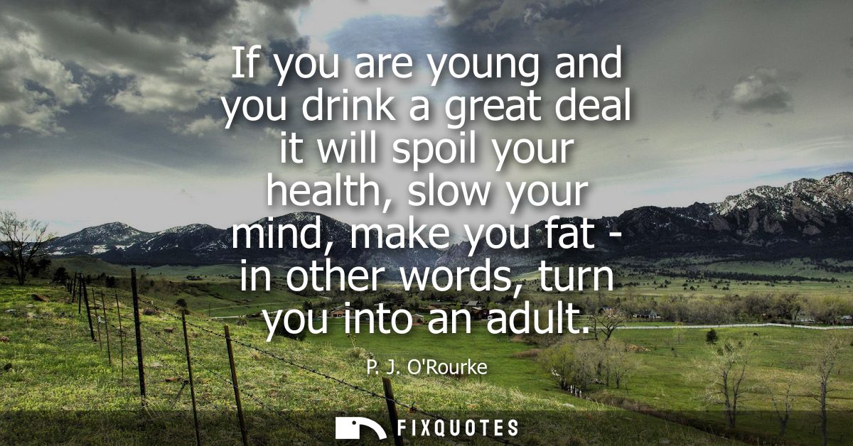 If you are young and you drink a great deal it will spoil your health, slow your mind, make you fat - in other words, tu