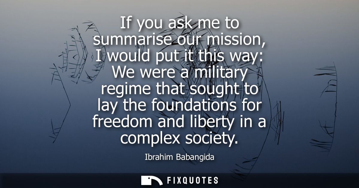 If you ask me to summarise our mission, I would put it this way: We were a military regime that sought to lay the founda