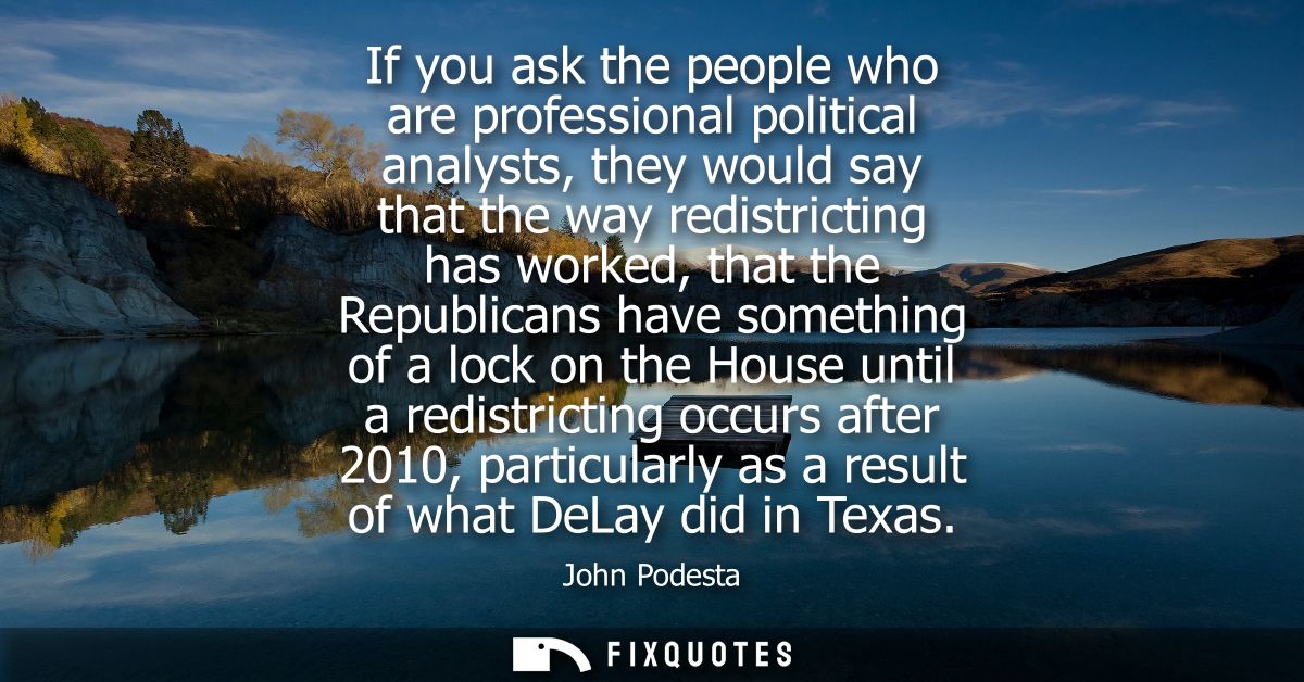 If you ask the people who are professional political analysts, they would say that the way redistricting has worked, tha