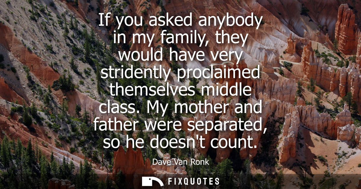 If you asked anybody in my family, they would have very stridently proclaimed themselves middle class. My mother and fat