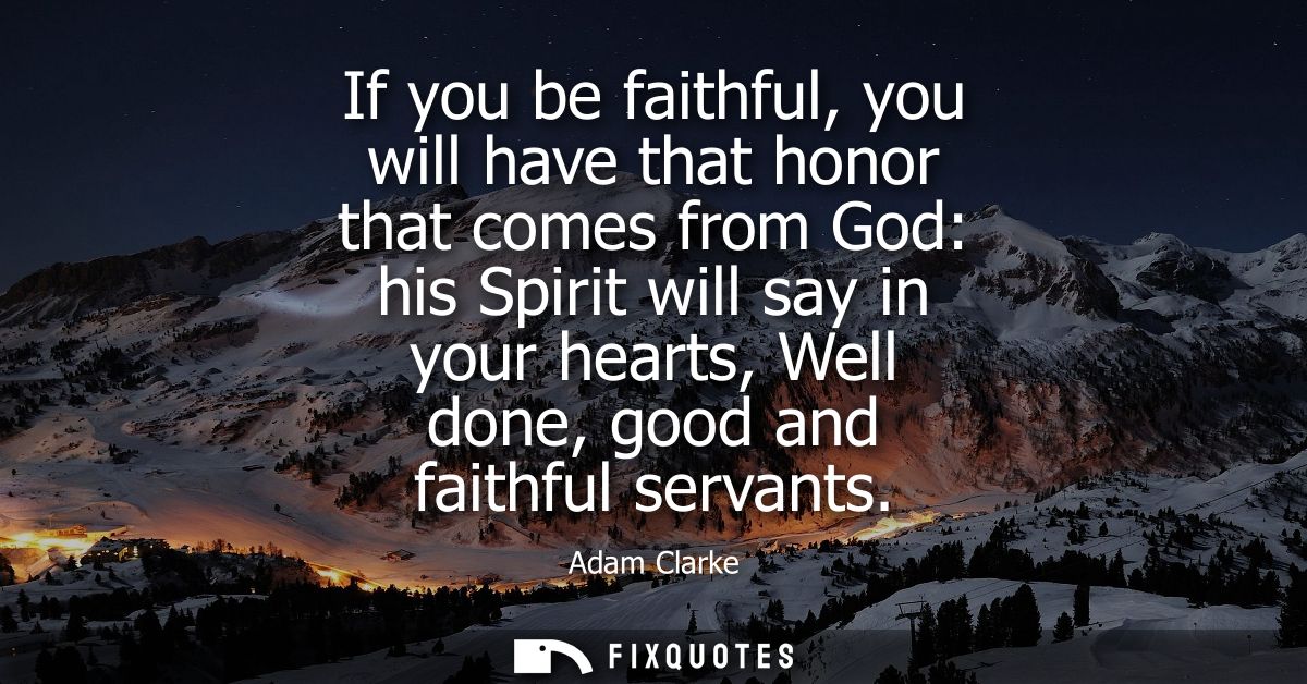 If you be faithful, you will have that honor that comes from God: his Spirit will say in your hearts, Well done, good an