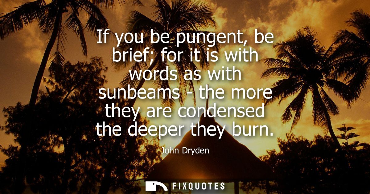 If you be pungent, be brief for it is with words as with sunbeams - the more they are condensed the deeper they burn