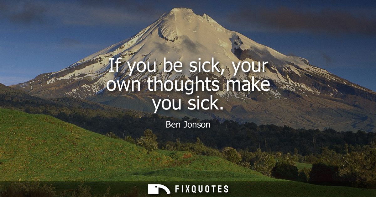 If you be sick, your own thoughts make you sick