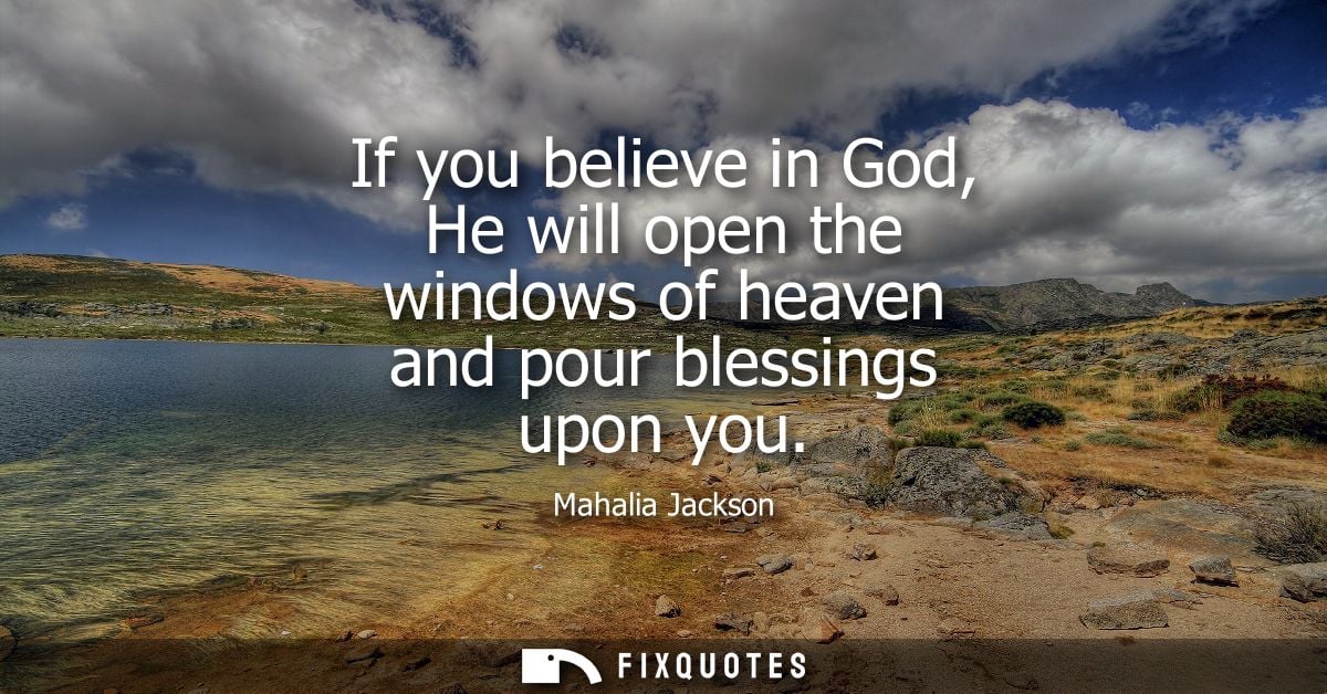 If you believe in God, He will open the windows of heaven and pour blessings upon you